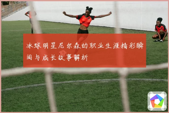 冰球明星尼尔森的职业生涯精彩瞬间与成长故事解析